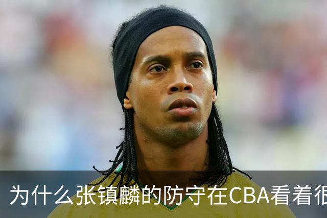 为什么张镇麟的防守在CBA看着很顶，到了国际赛场就不行了？